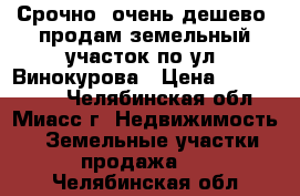 Срочно, очень дешево, продам земельный участок по ул. Винокурова › Цена ­ 1 140 000 - Челябинская обл., Миасс г. Недвижимость » Земельные участки продажа   . Челябинская обл.